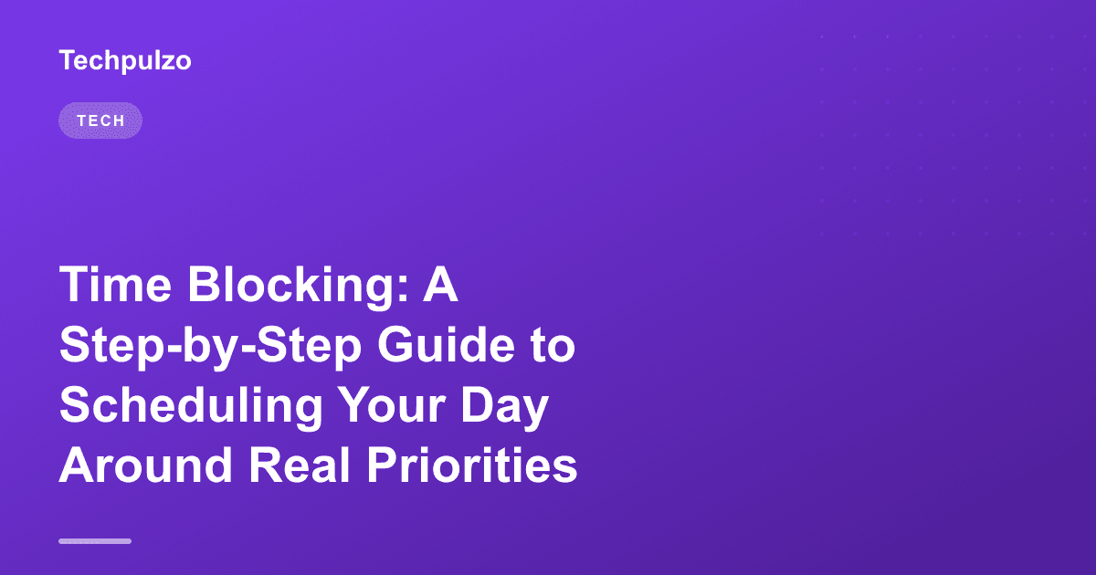 Time Blocking: A Step-by-Step Guide to Scheduling Your Day Around Real Priorities