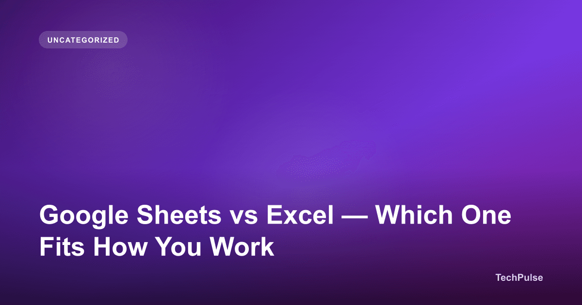 Google Sheets vs Excel — Which One Fits How You Work